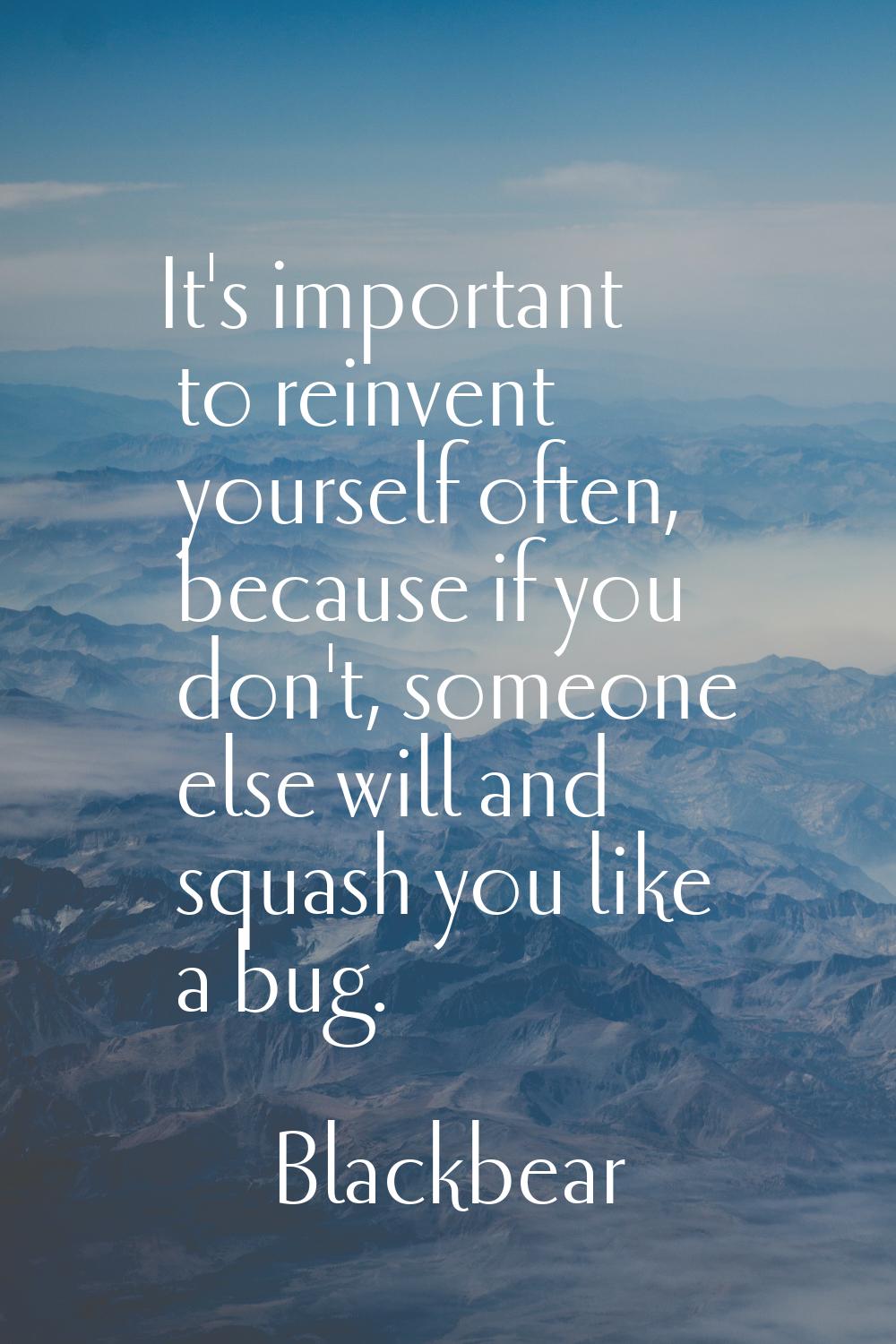 It's important to reinvent yourself often, because if you don't, someone else will and squash you l