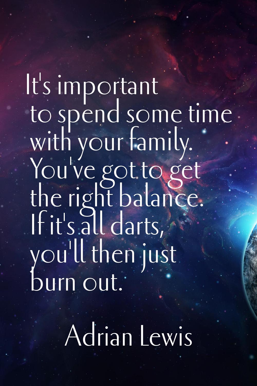 It's important to spend some time with your family. You've got to get the right balance. If it's al