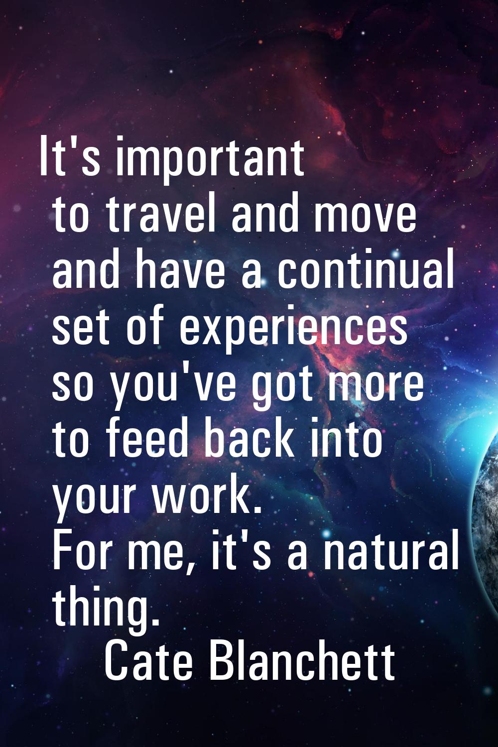 It's important to travel and move and have a continual set of experiences so you've got more to fee