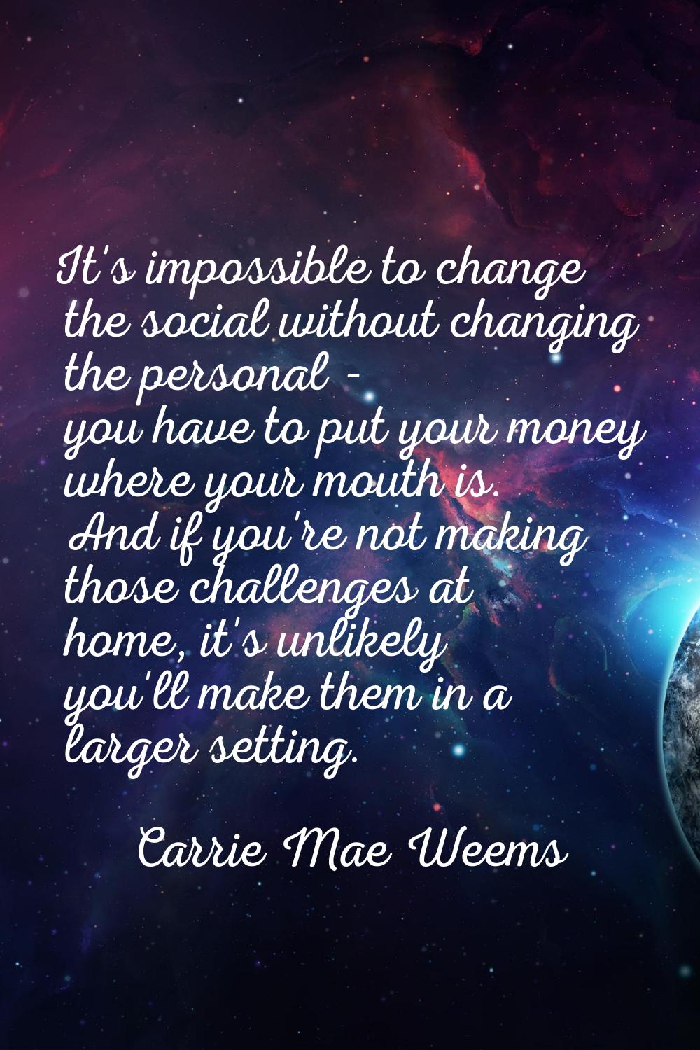 It's impossible to change the social without changing the personal - you have to put your money whe