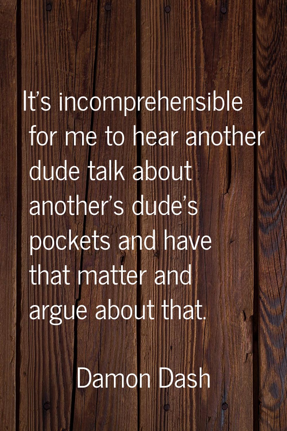 It's incomprehensible for me to hear another dude talk about another's dude's pockets and have that