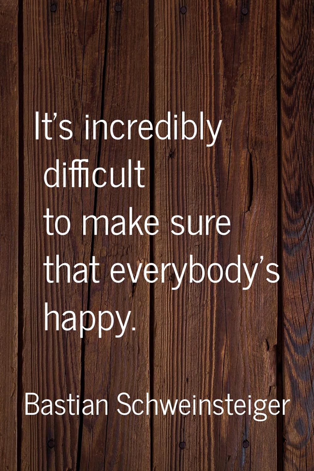 It's incredibly difficult to make sure that everybody's happy.