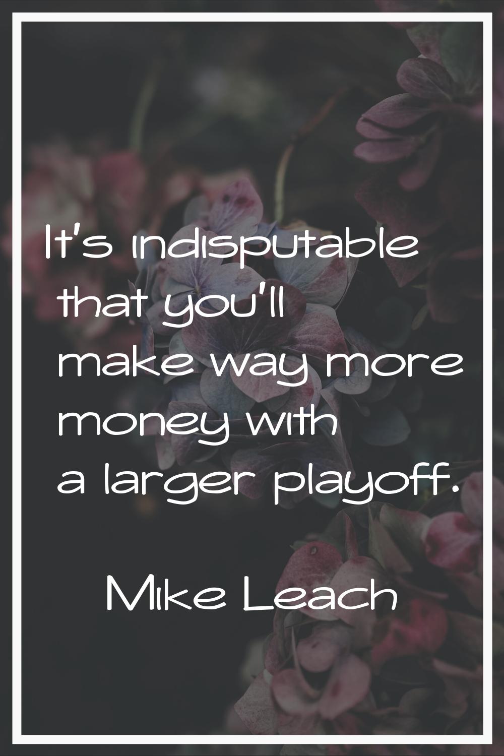It's indisputable that you'll make way more money with a larger playoff.