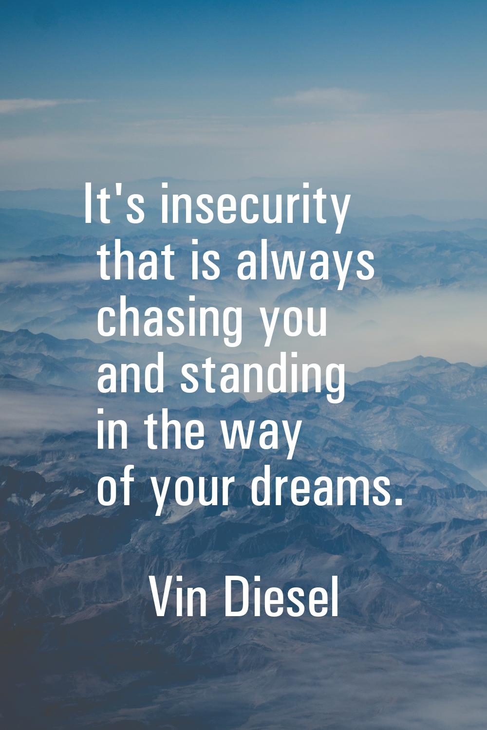 It's insecurity that is always chasing you and standing in the way of your dreams.