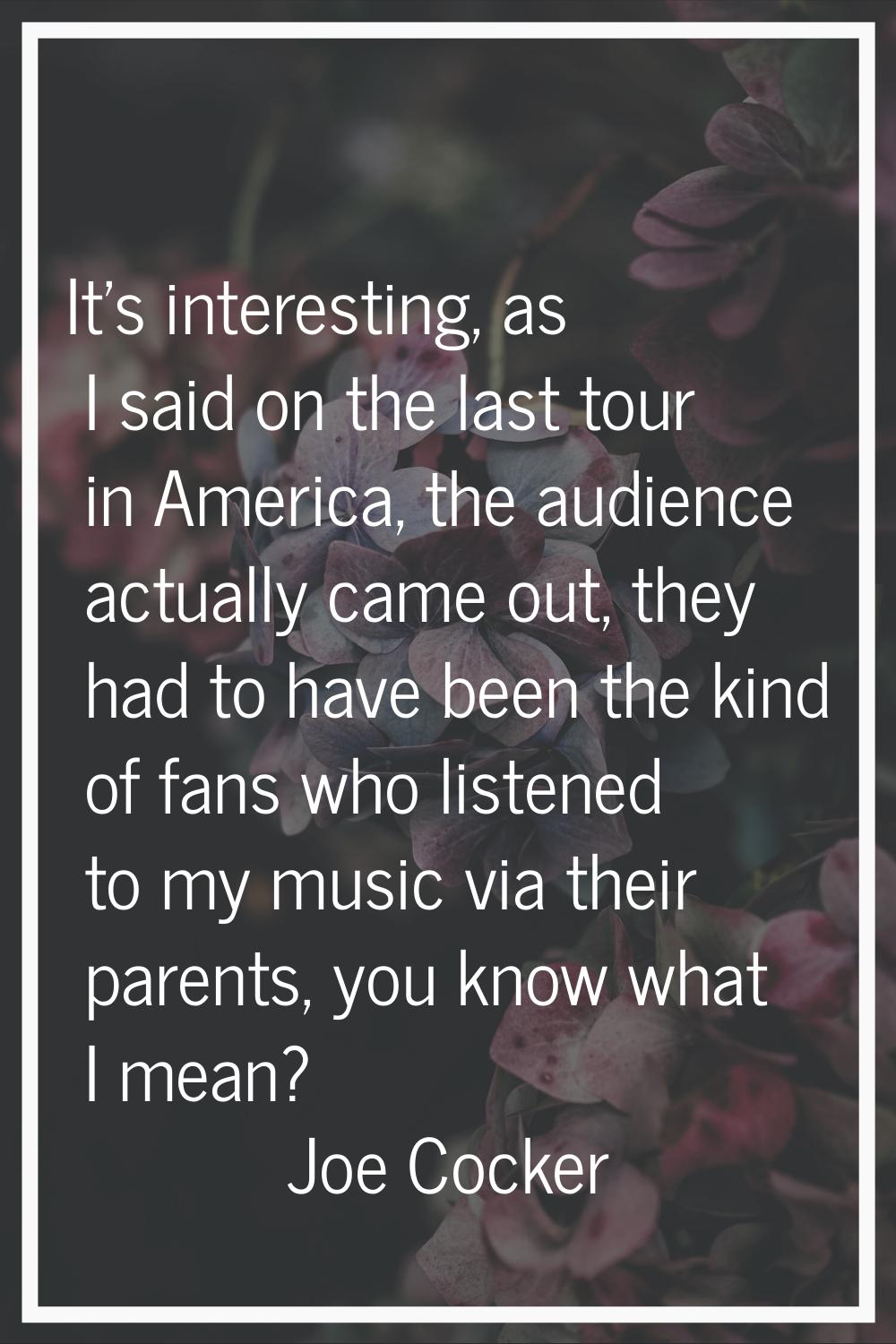 It's interesting, as I said on the last tour in America, the audience actually came out, they had t