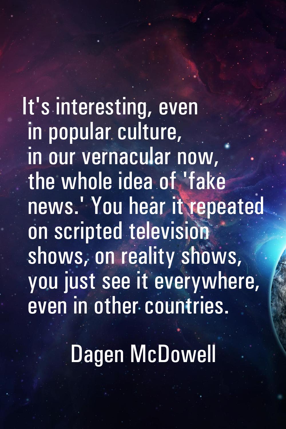It's interesting, even in popular culture, in our vernacular now, the whole idea of 'fake news.' Yo