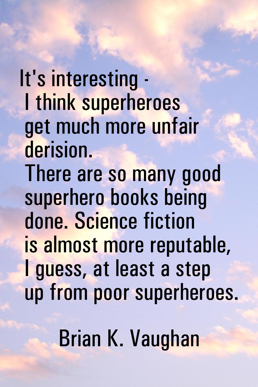 It's interesting - I think superheroes get much more unfair derision. There are so many good superh
