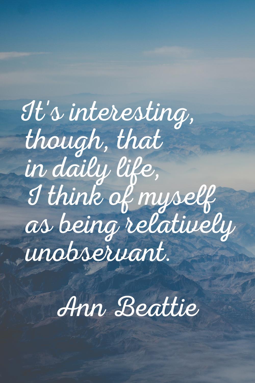 It's interesting, though, that in daily life, I think of myself as being relatively unobservant.