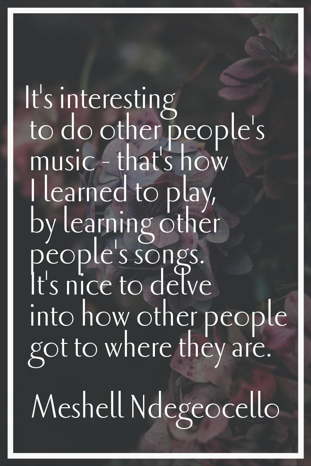 It's interesting to do other people's music - that's how I learned to play, by learning other peopl