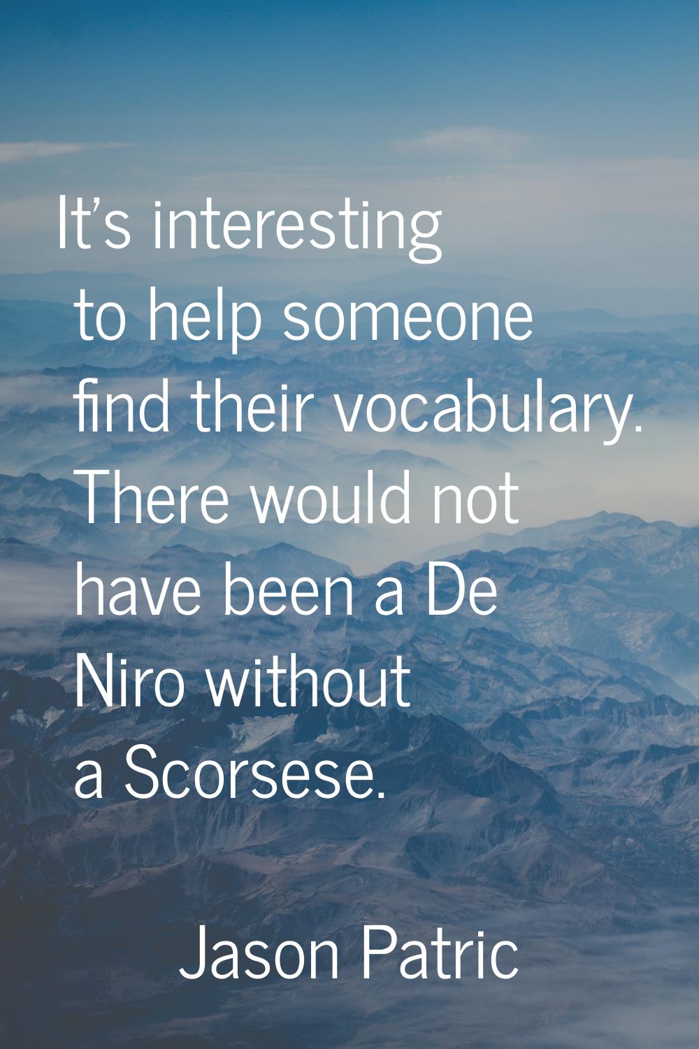 It's interesting to help someone find their vocabulary. There would not have been a De Niro without