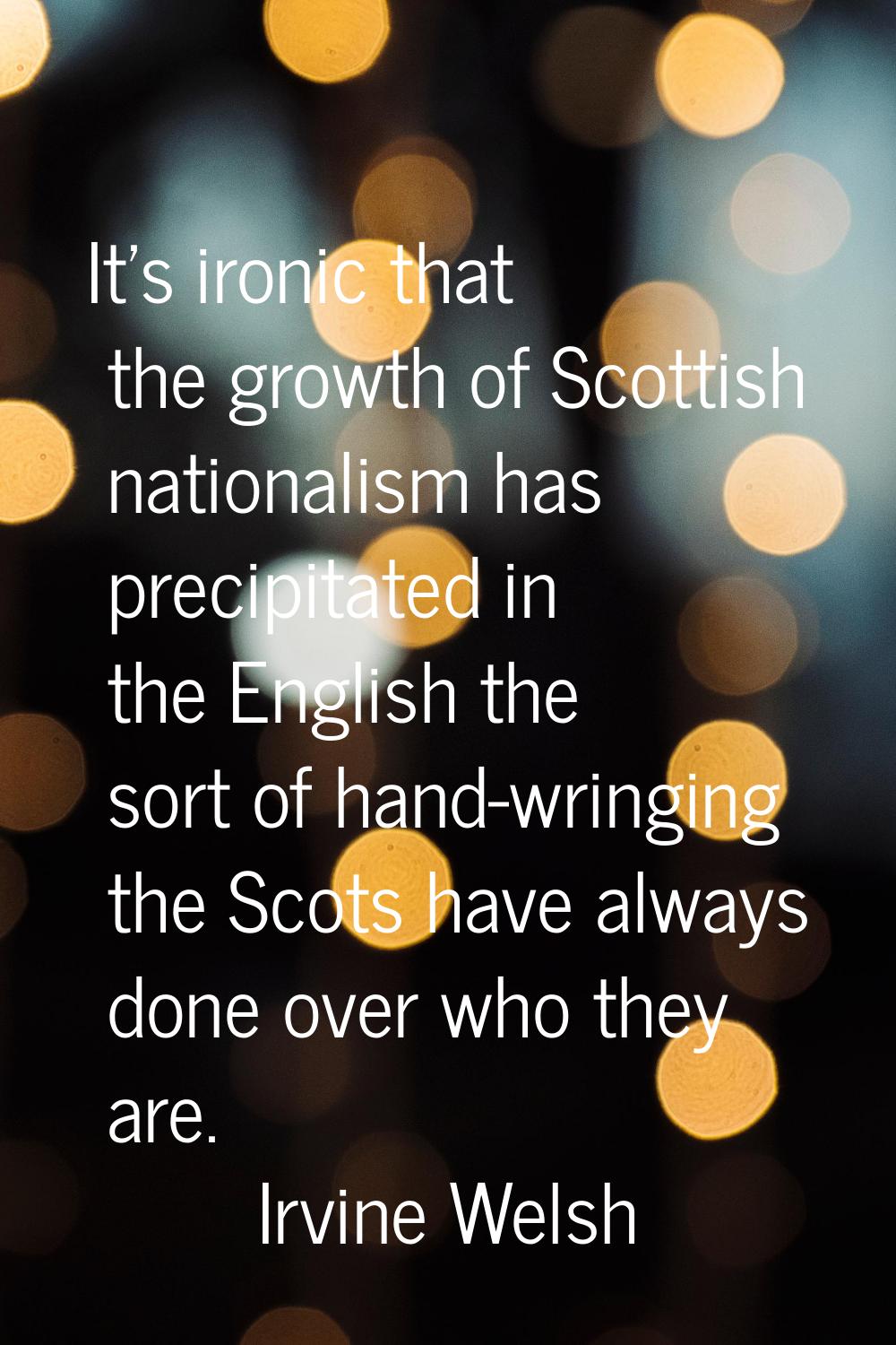 It's ironic that the growth of Scottish nationalism has precipitated in the English the sort of han