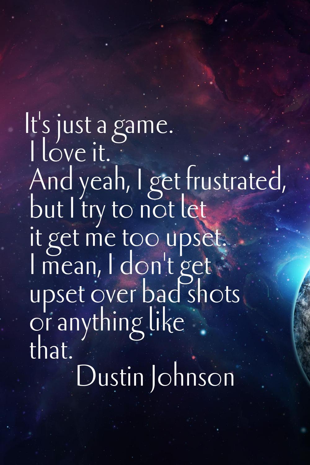 It's just a game. I love it. And yeah, I get frustrated, but I try to not let it get me too upset. 