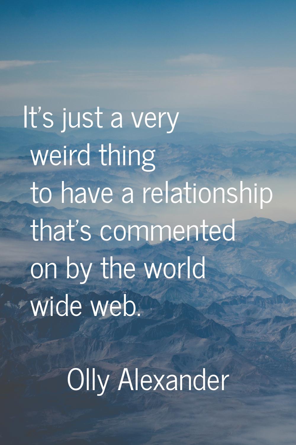 It's just a very weird thing to have a relationship that's commented on by the world wide web.