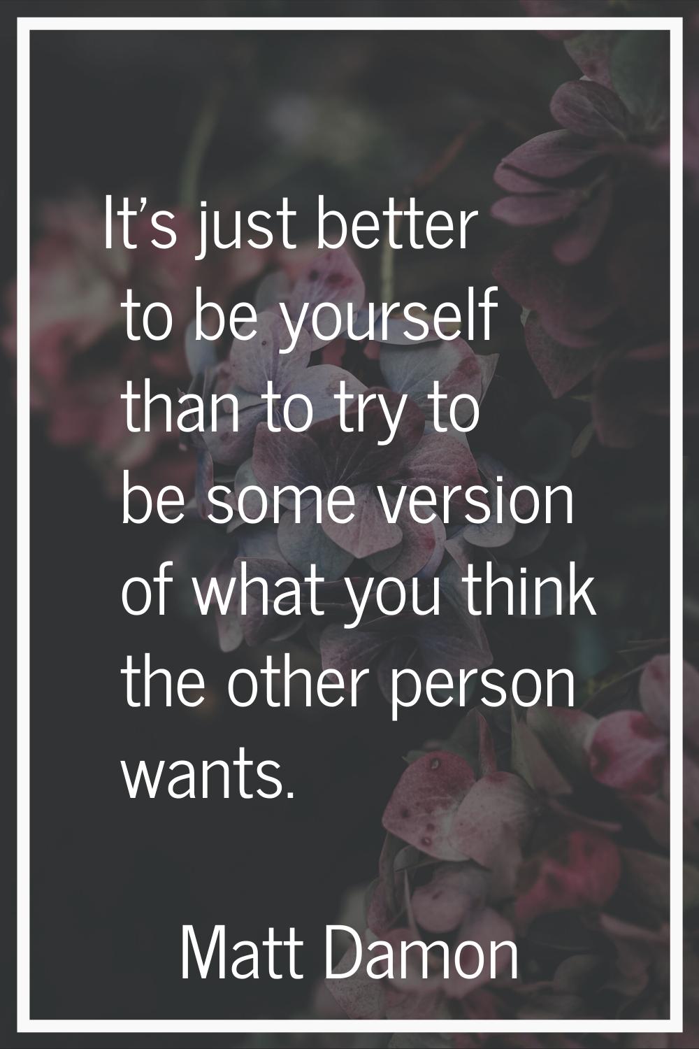 It's just better to be yourself than to try to be some version of what you think the other person w