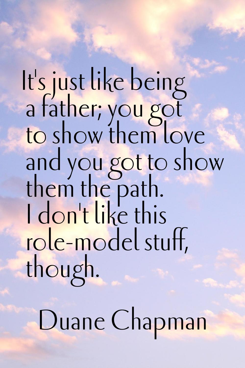 It's just like being a father; you got to show them love and you got to show them the path. I don't