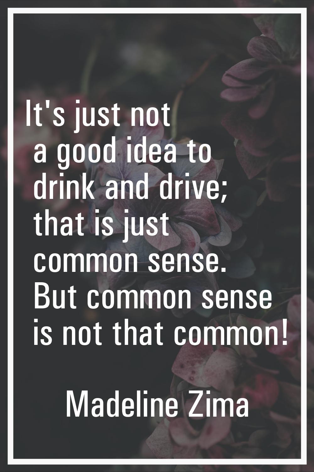 It's just not a good idea to drink and drive; that is just common sense. But common sense is not th