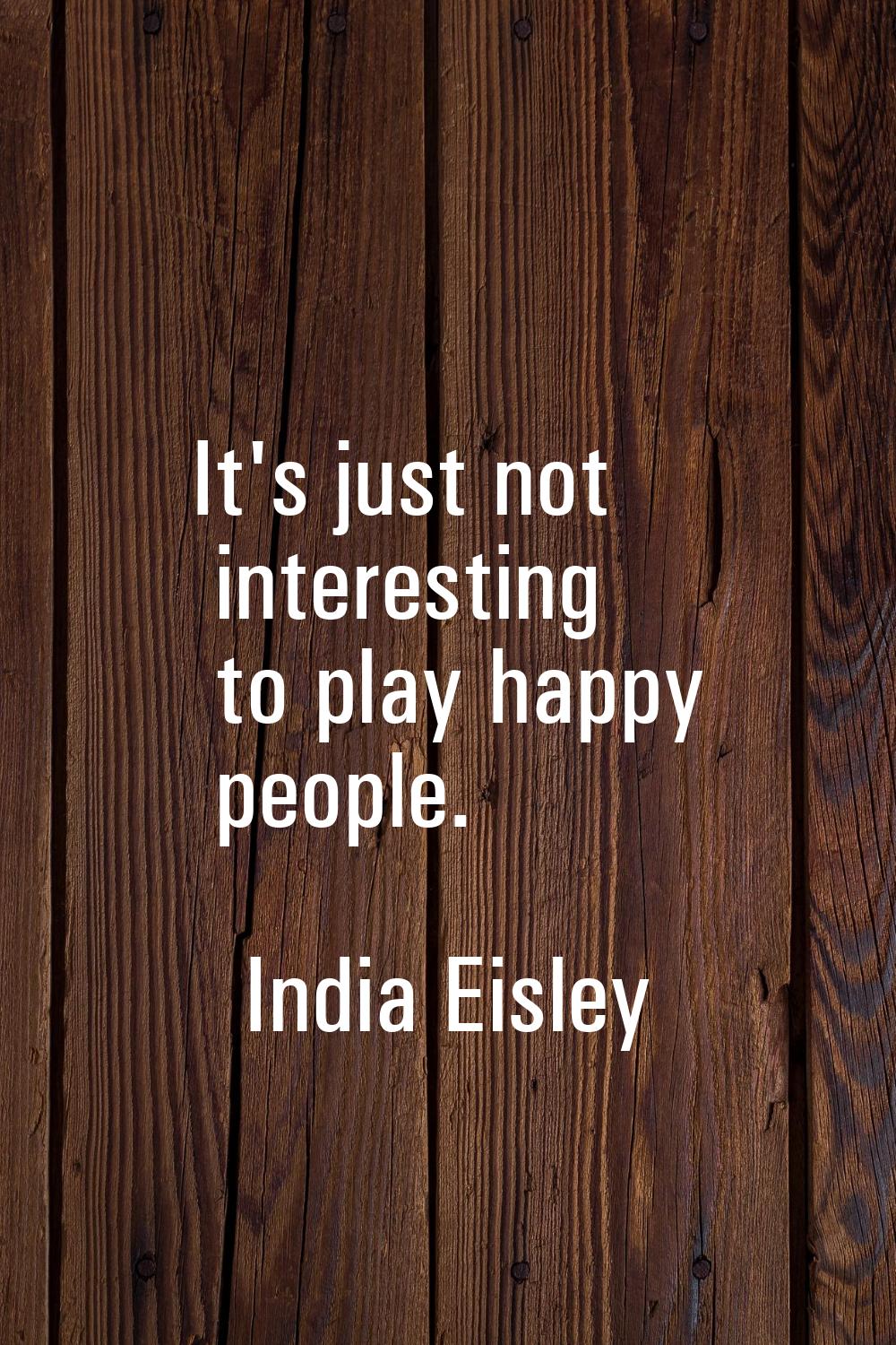 It's just not interesting to play happy people.