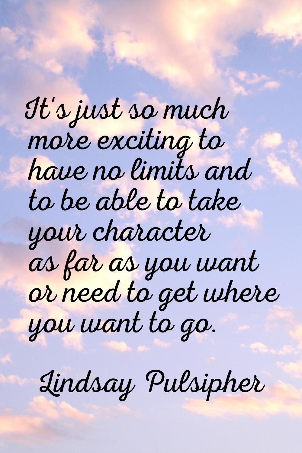 It's just so much more exciting to have no limits and to be able to take your character as far as y