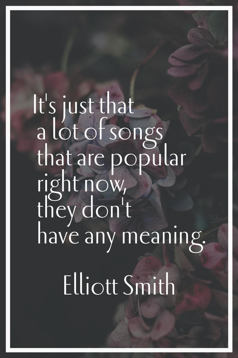 It's just that a lot of songs that are popular right now, they don't have any meaning.