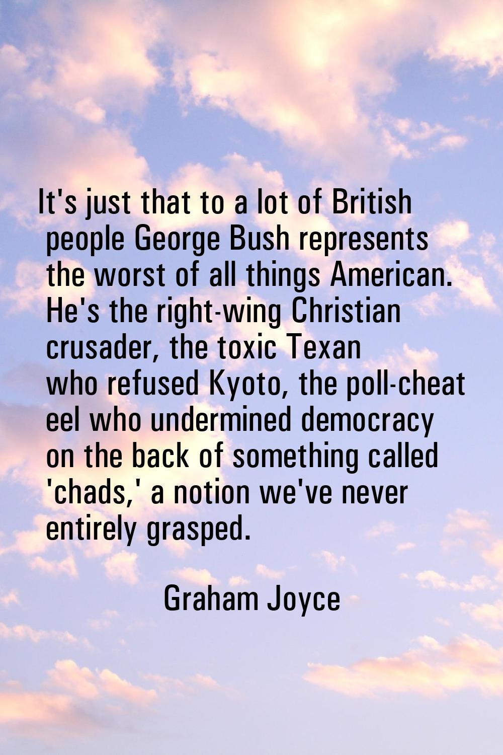 It's just that to a lot of British people George Bush represents the worst of all things American. 