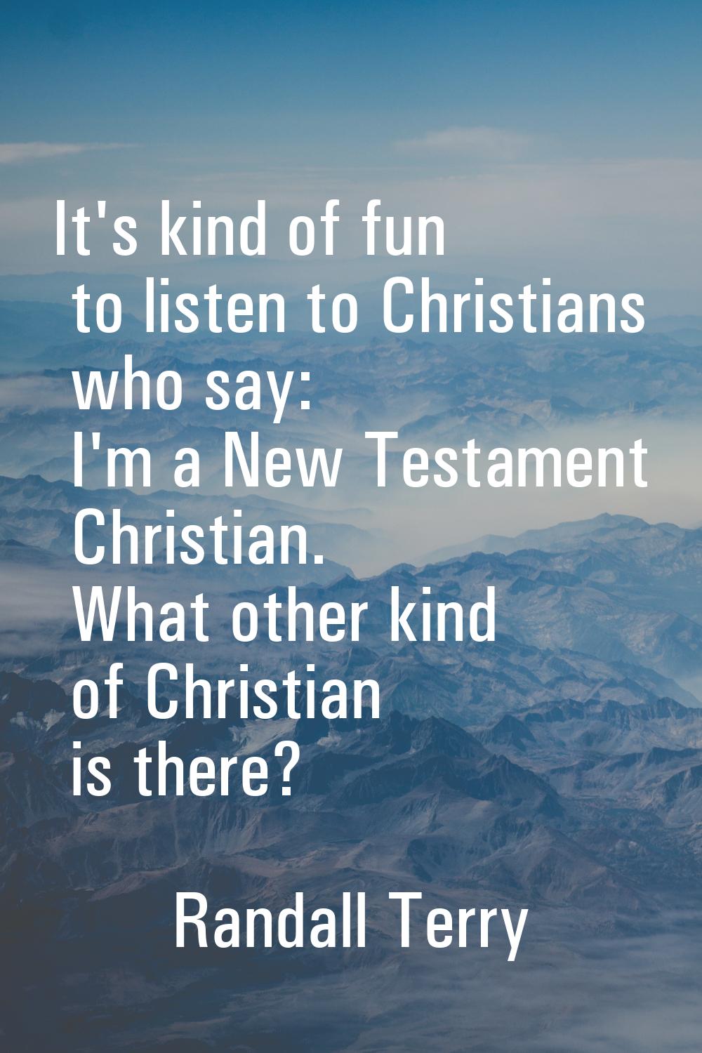 It's kind of fun to listen to Christians who say: I'm a New Testament Christian. What other kind of