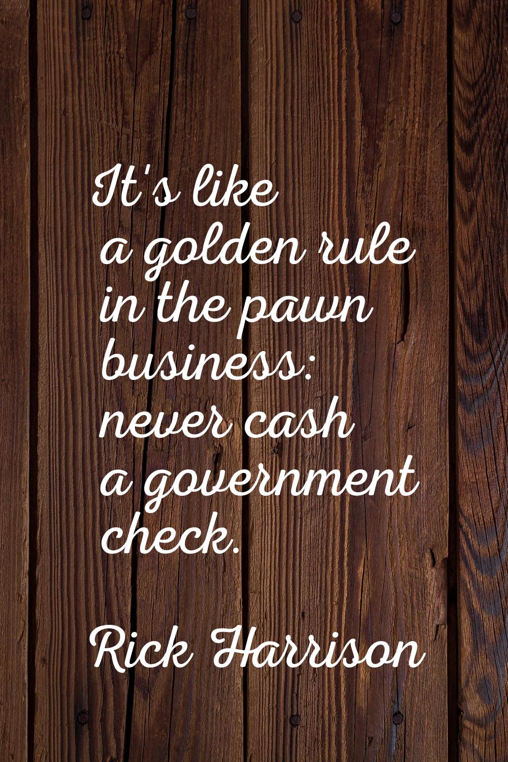 It's like a golden rule in the pawn business: never cash a government check.