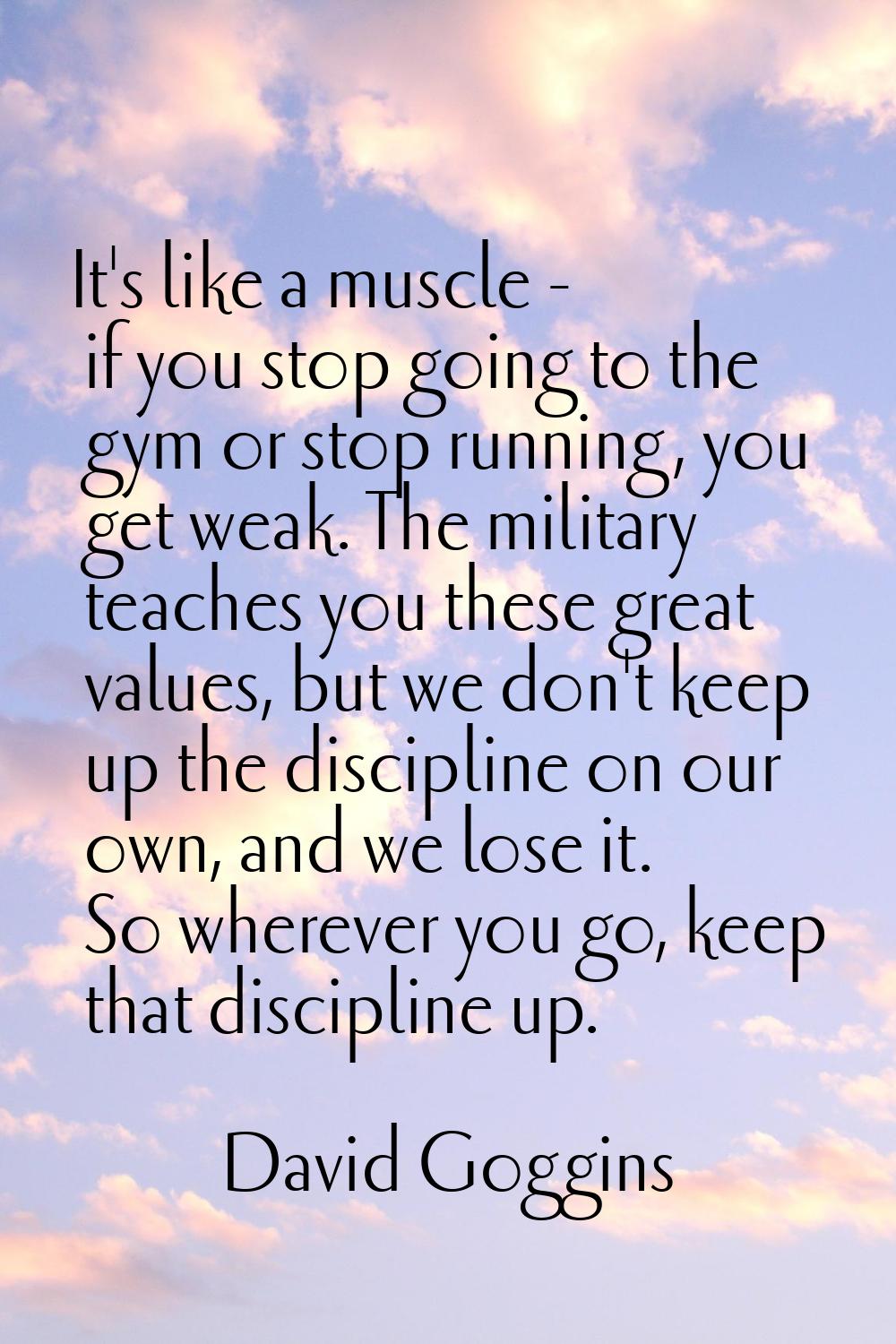 It's like a muscle - if you stop going to the gym or stop running, you get weak. The military teach
