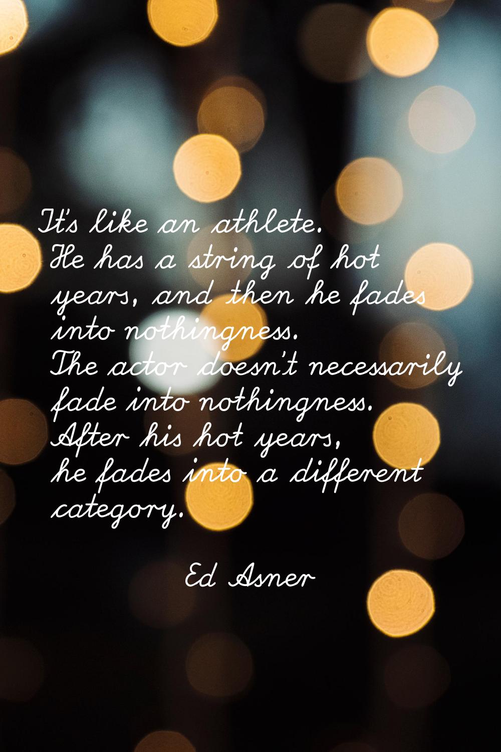 It's like an athlete. He has a string of hot years, and then he fades into nothingness. The actor d
