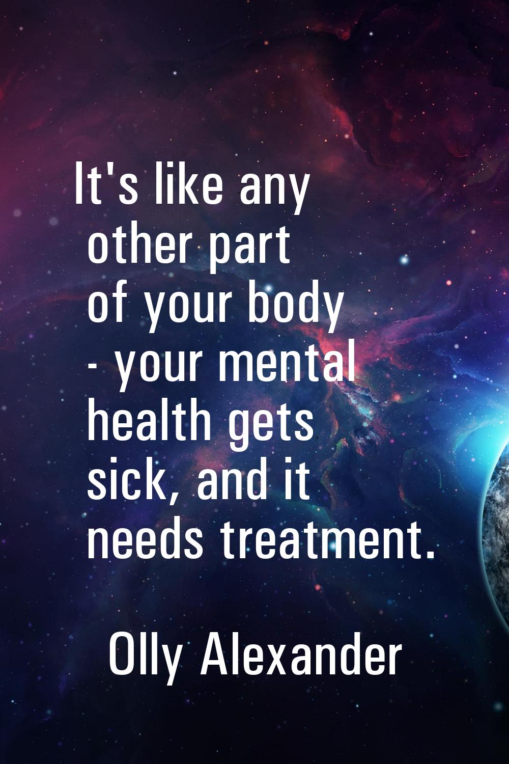 It's like any other part of your body - your mental health gets sick, and it needs treatment.