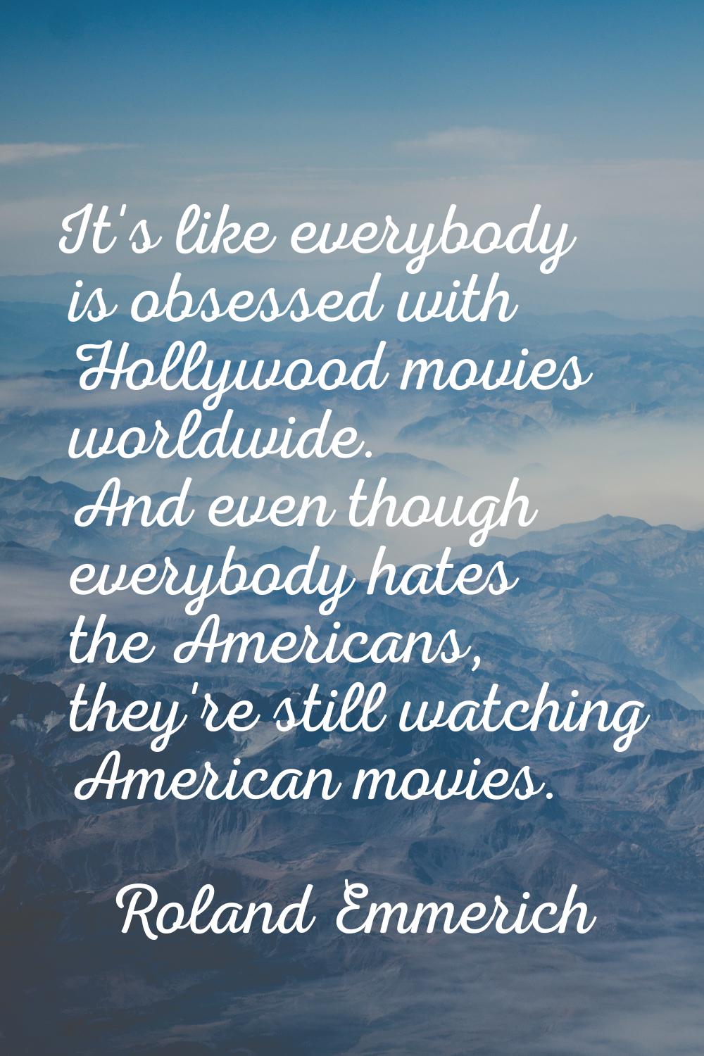 It's like everybody is obsessed with Hollywood movies worldwide. And even though everybody hates th