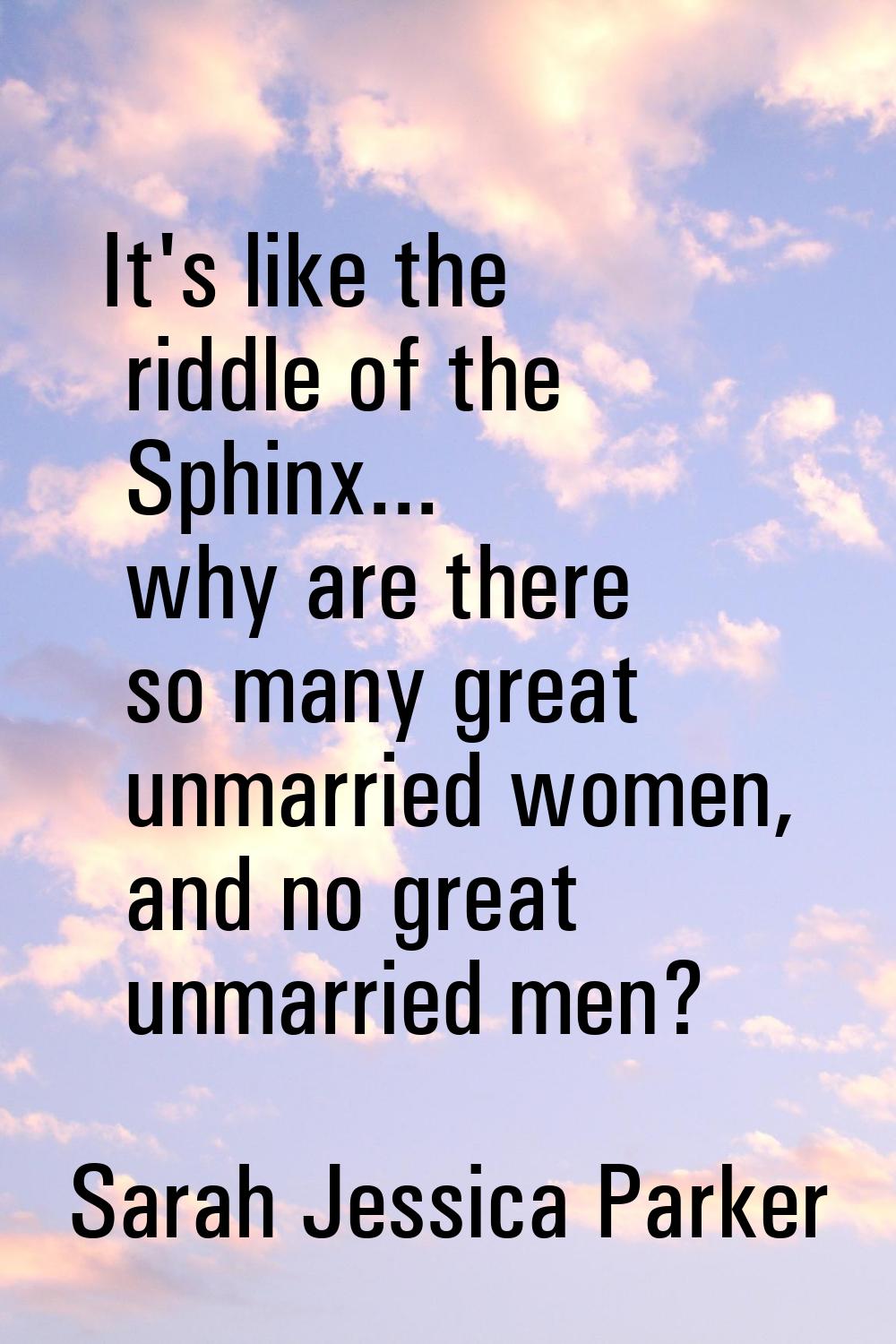 It's like the riddle of the Sphinx... why are there so many great unmarried women, and no great unm