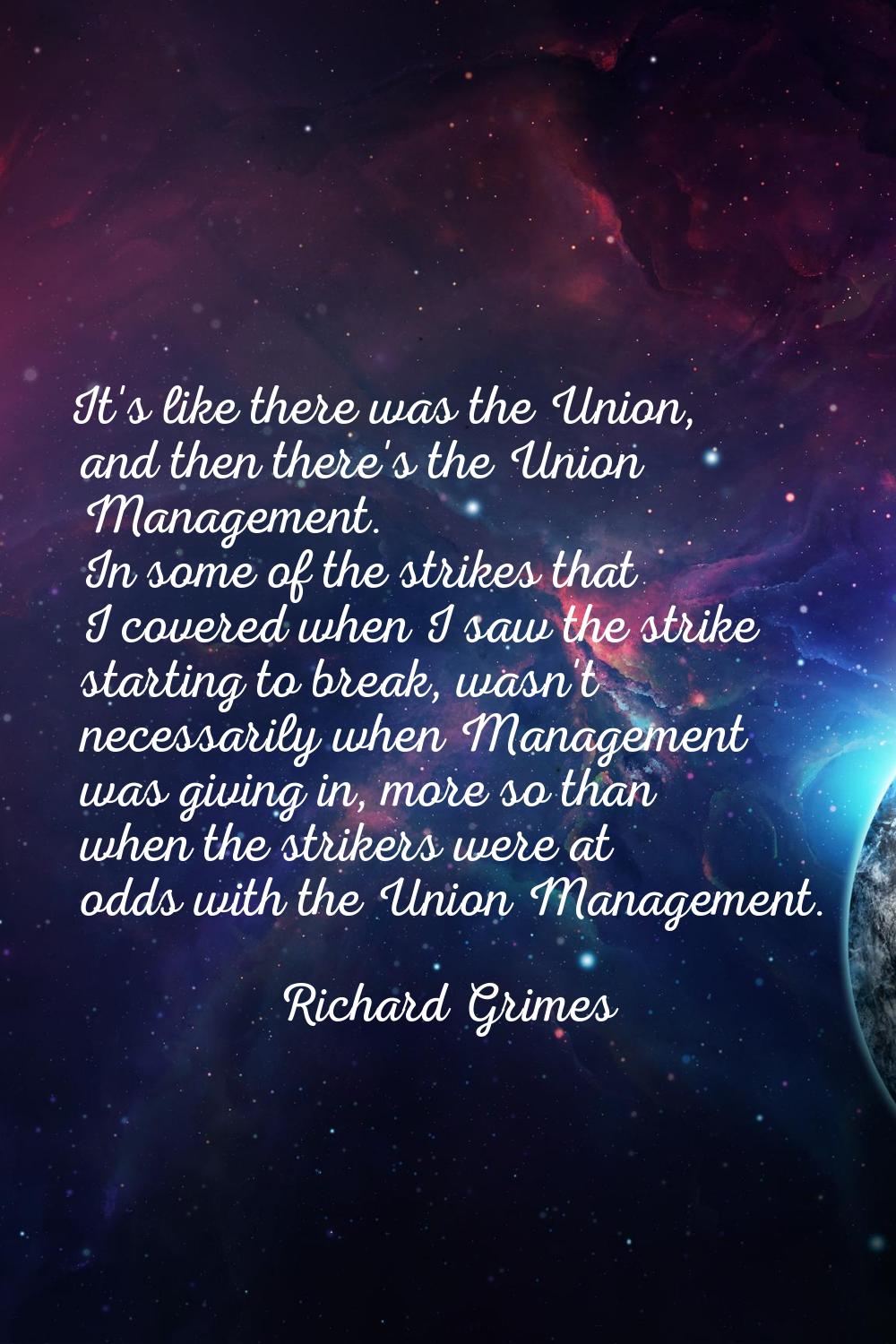 It's like there was the Union, and then there's the Union Management. In some of the strikes that I