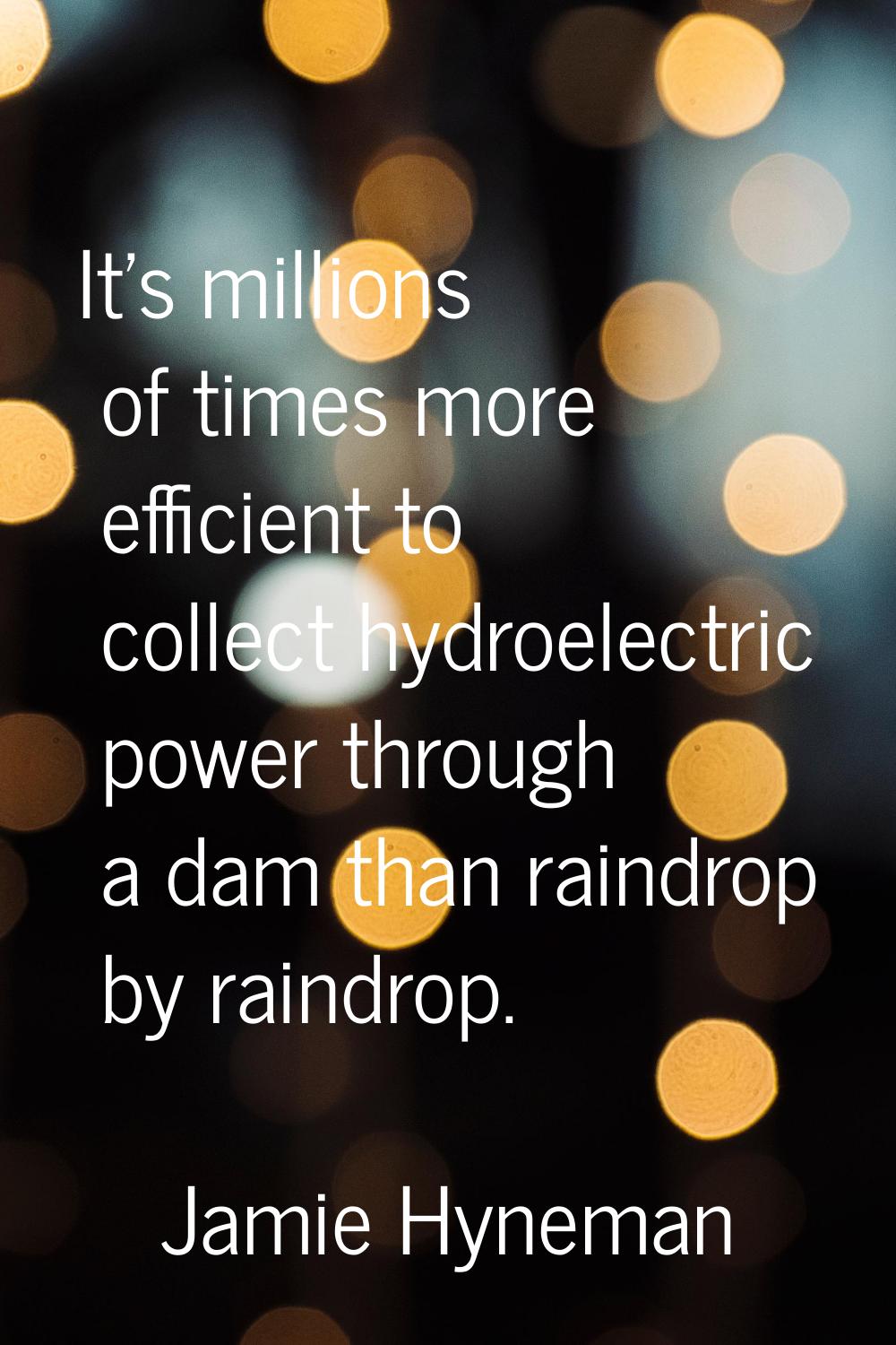 It's millions of times more efficient to collect hydroelectric power through a dam than raindrop by