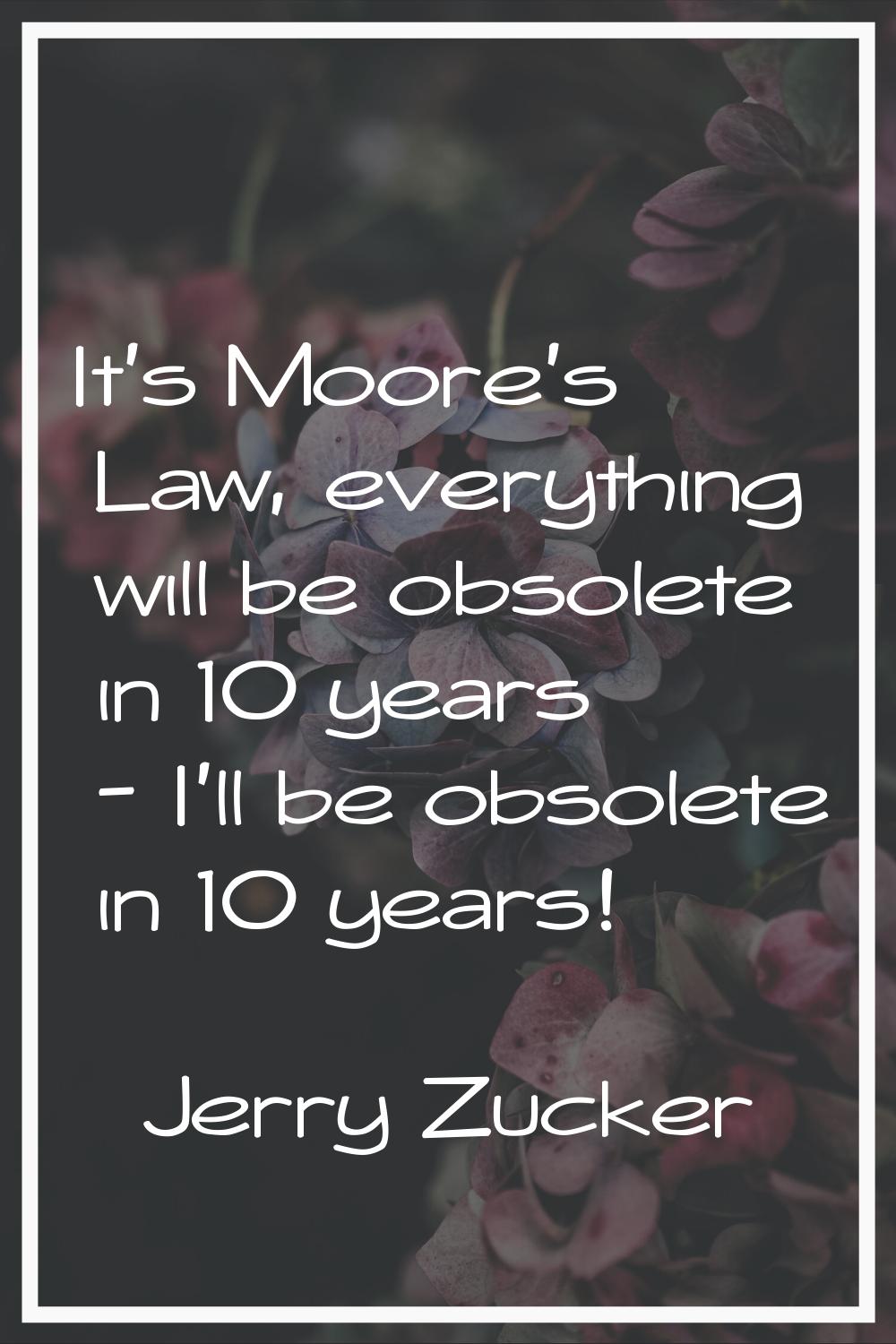 It's Moore's Law, everything will be obsolete in 10 years - I'll be obsolete in 10 years!