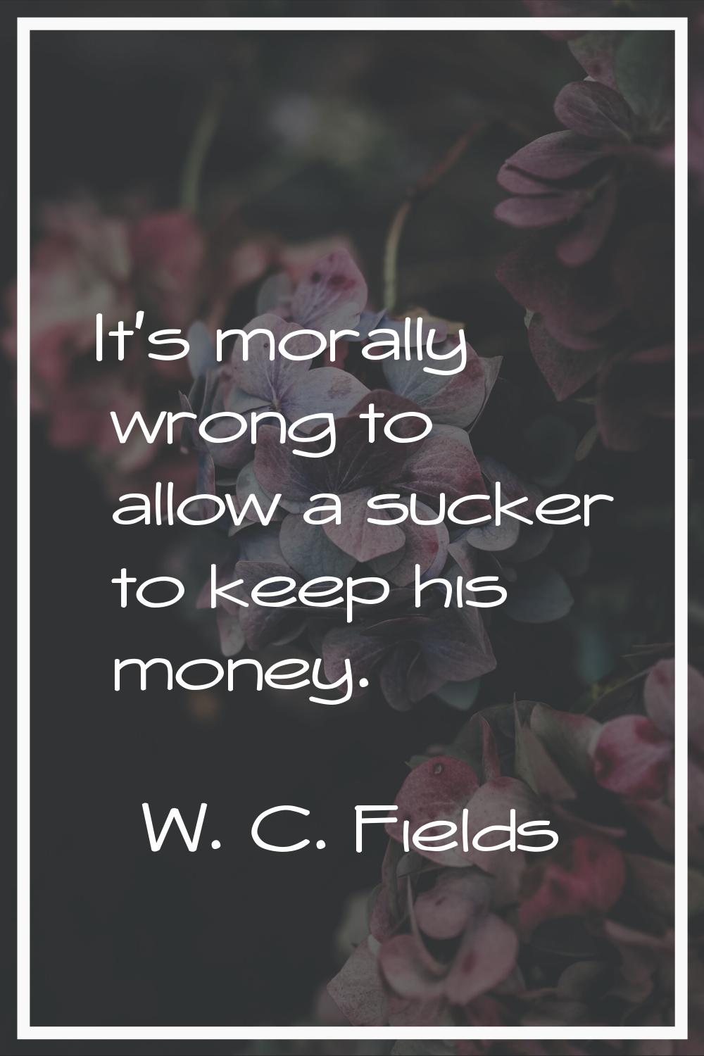 It's morally wrong to allow a sucker to keep his money.