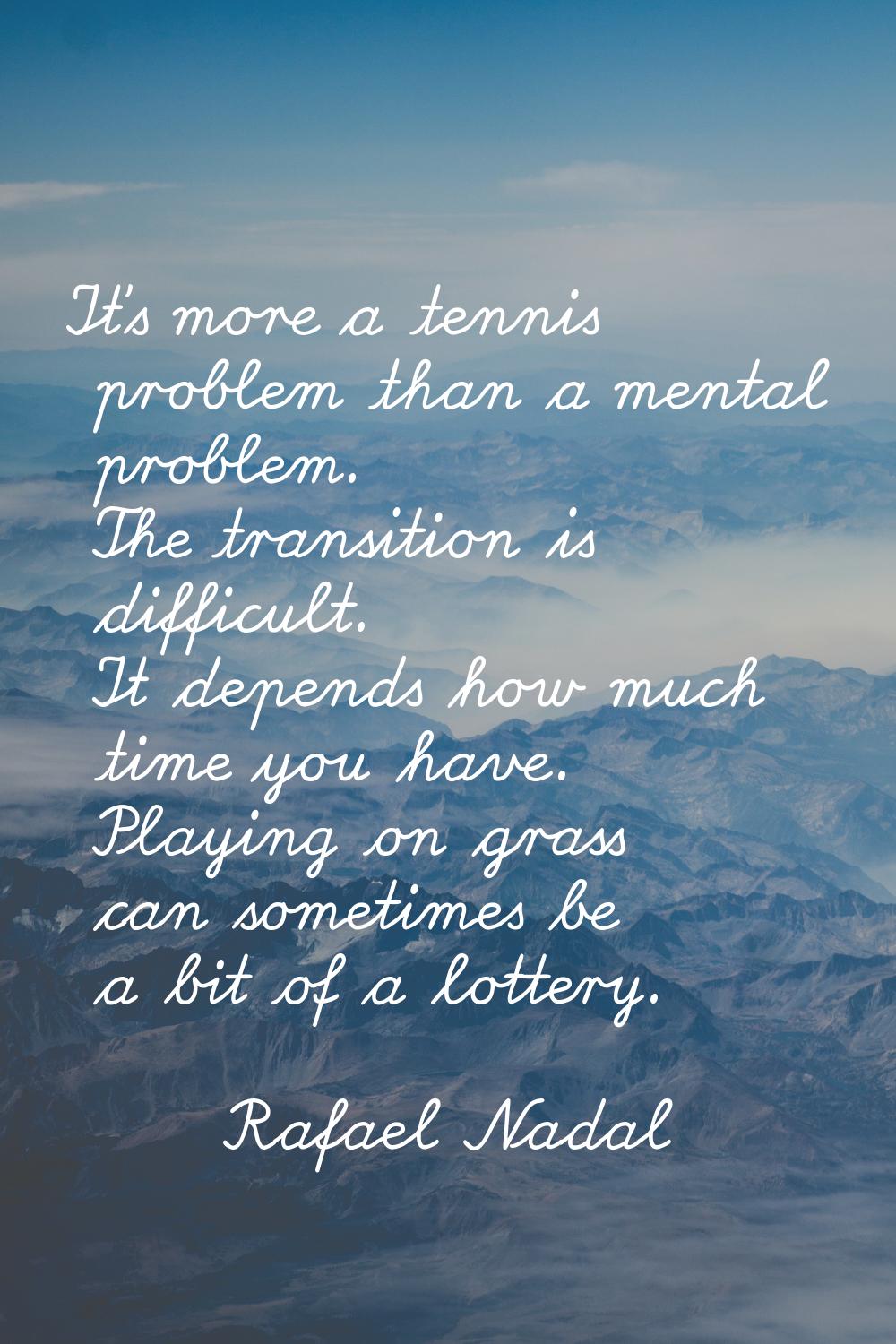 It's more a tennis problem than a mental problem. The transition is difficult. It depends how much 