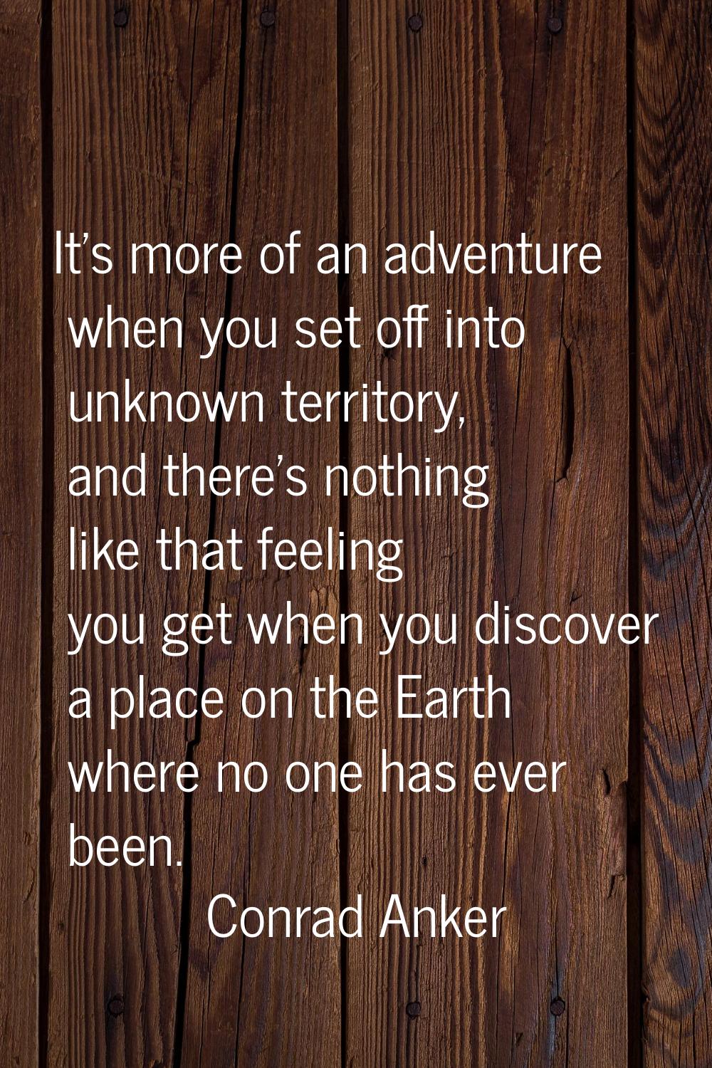 It's more of an adventure when you set off into unknown territory, and there's nothing like that fe