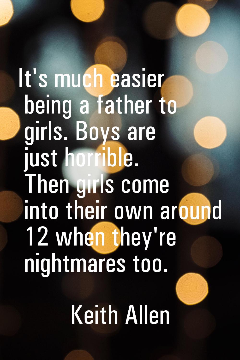 It's much easier being a father to girls. Boys are just horrible. Then girls come into their own ar