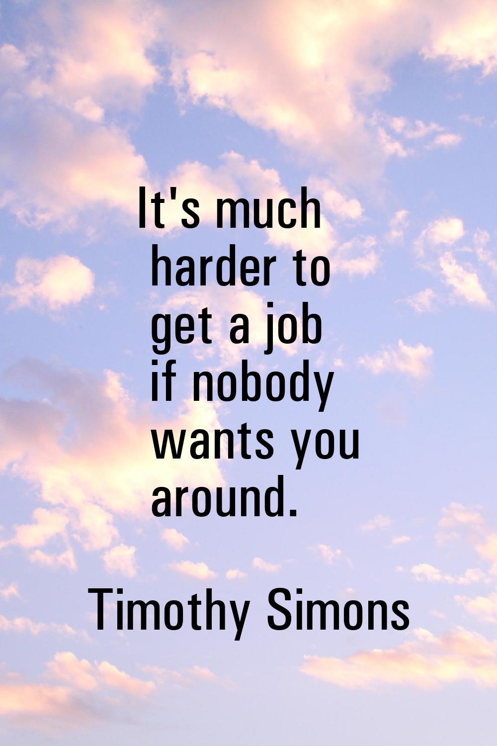 It's much harder to get a job if nobody wants you around.