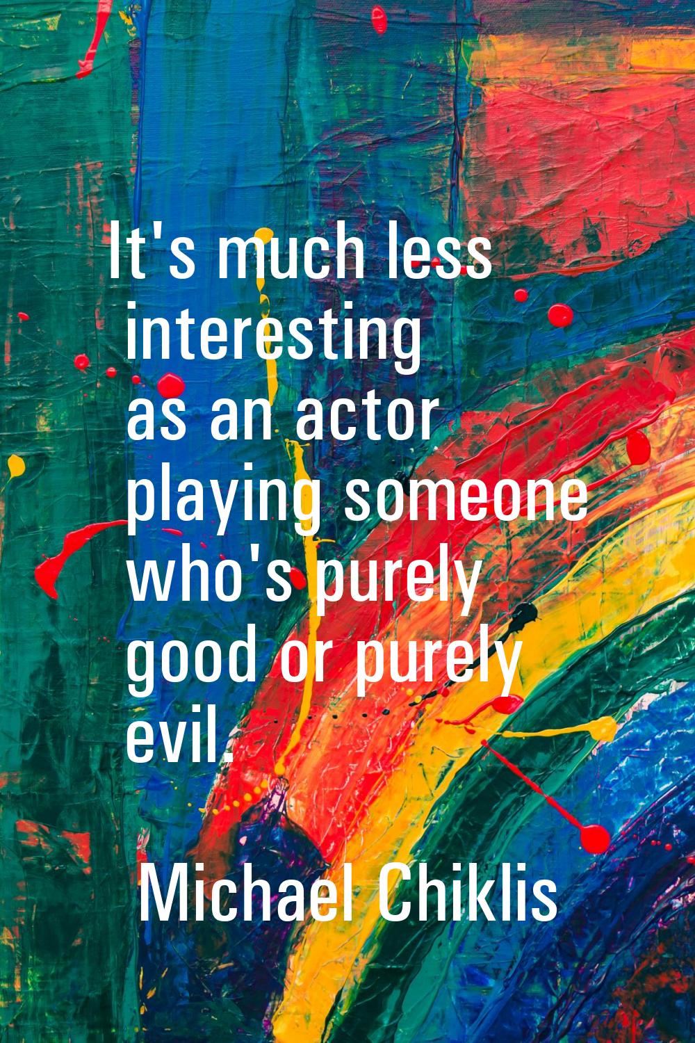 It's much less interesting as an actor playing someone who's purely good or purely evil.
