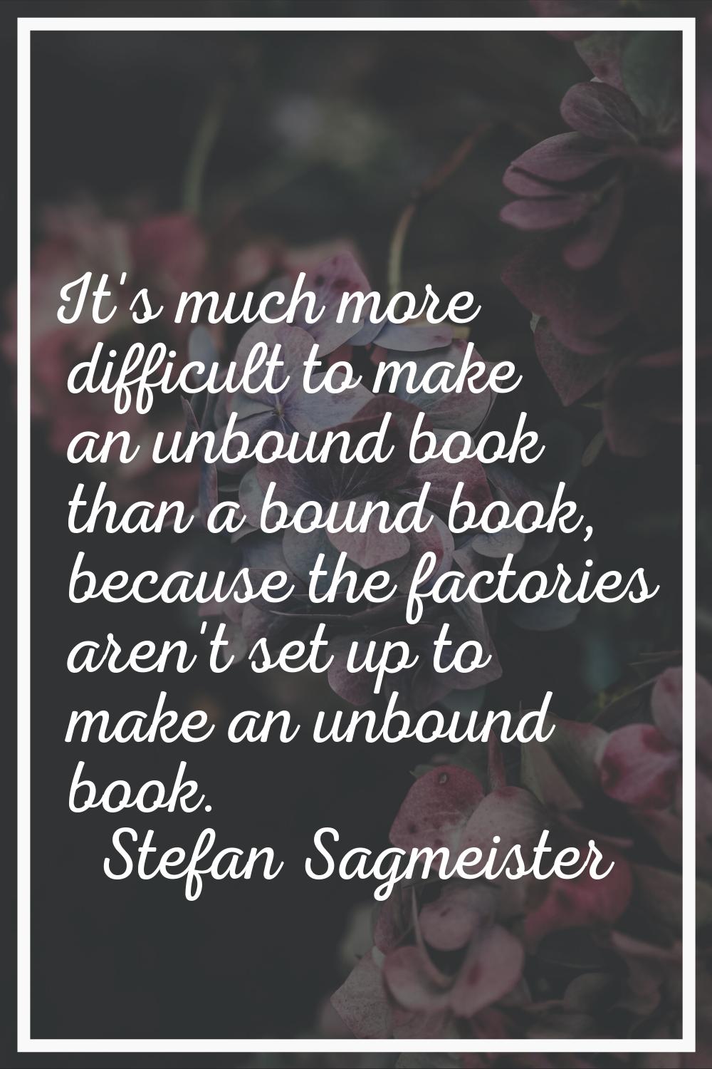 It's much more difficult to make an unbound book than a bound book, because the factories aren't se