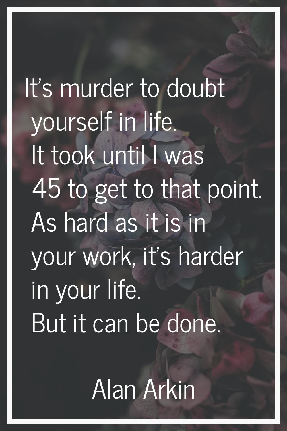 It's murder to doubt yourself in life. It took until I was 45 to get to that point. As hard as it i