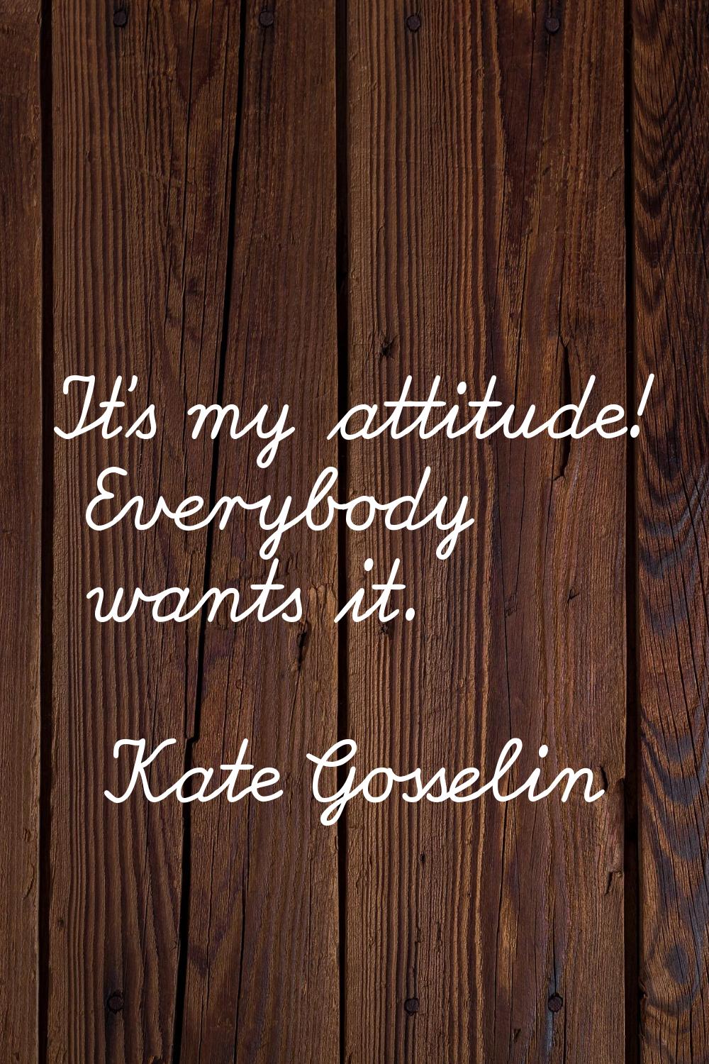 It's my attitude! Everybody wants it.
