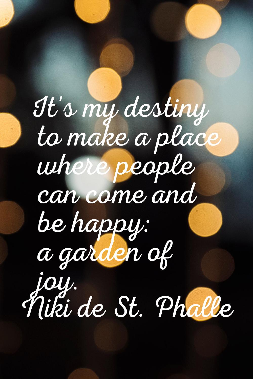 It's my destiny to make a place where people can come and be happy: a garden of joy.