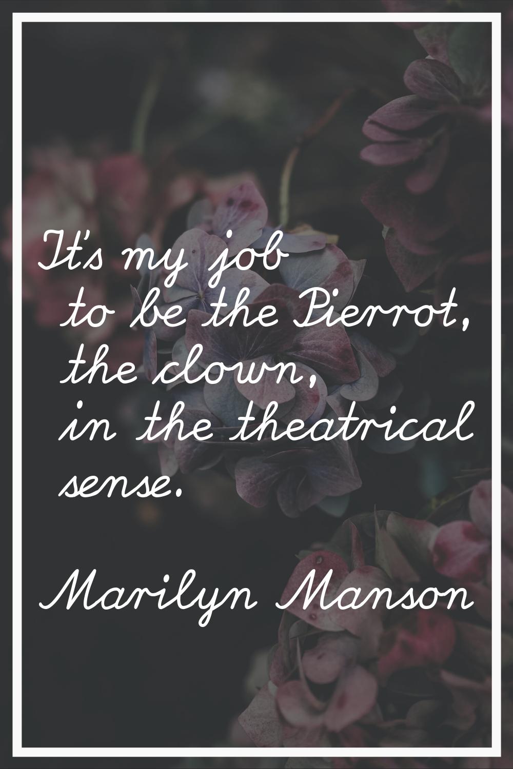 It's my job to be the Pierrot, the clown, in the theatrical sense.