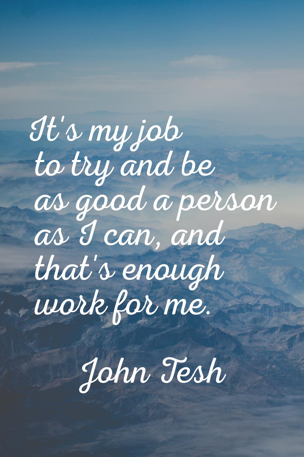 It's my job to try and be as good a person as I can, and that's enough work for me.
