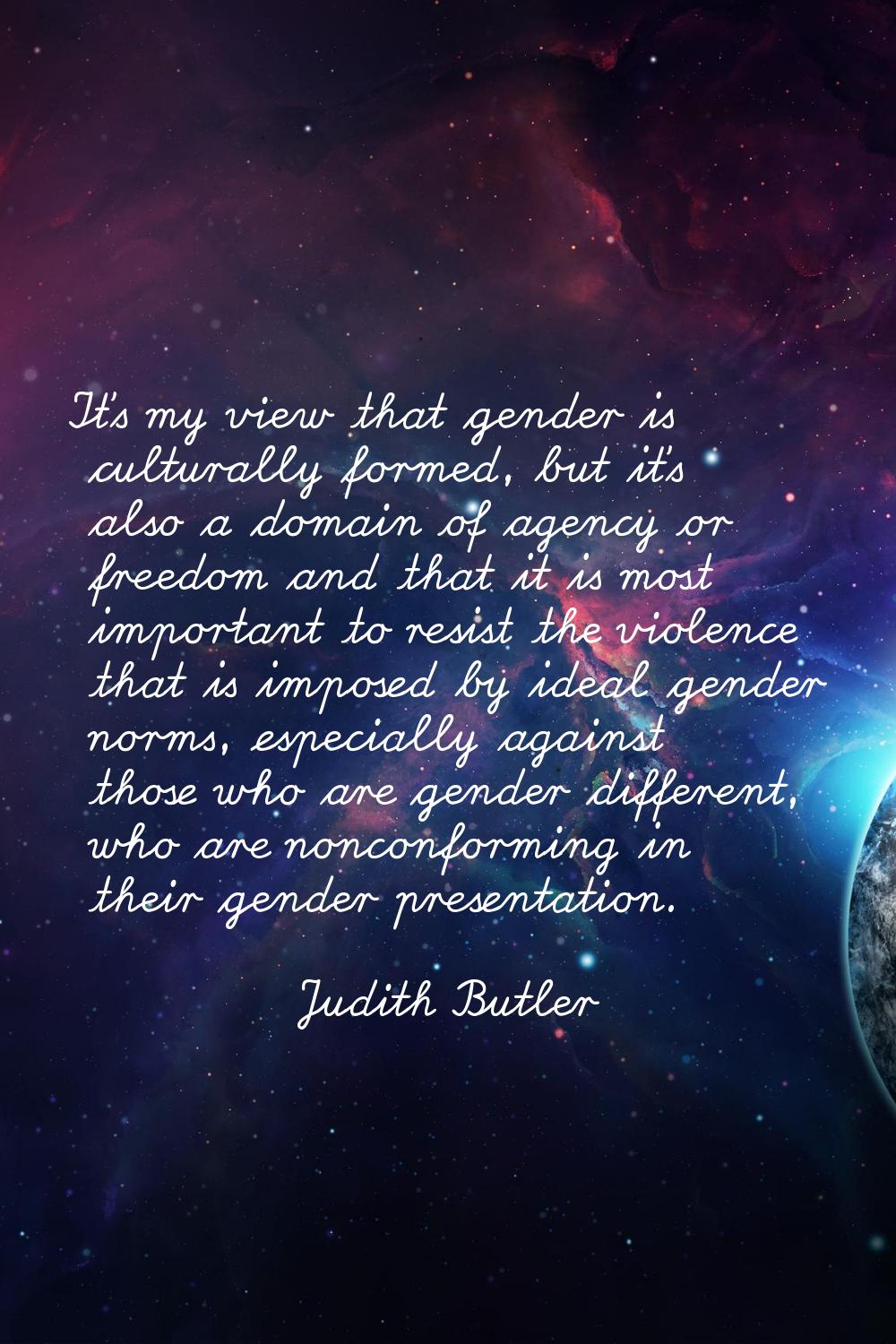 It's my view that gender is culturally formed, but it's also a domain of agency or freedom and that