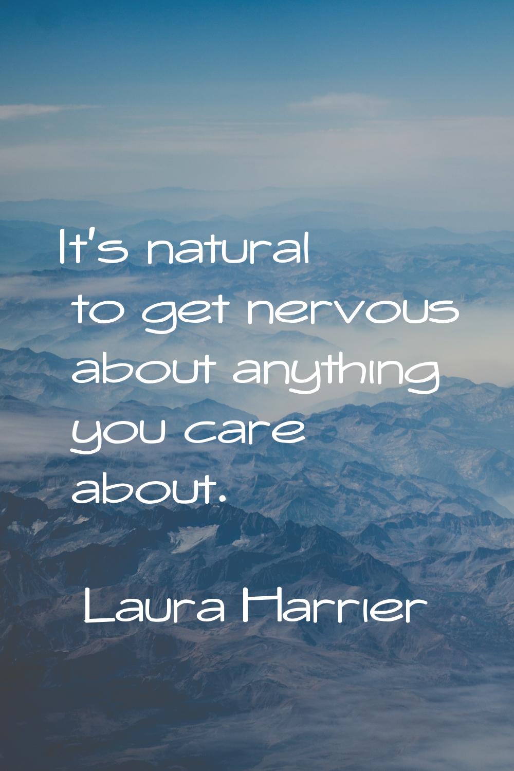 It's natural to get nervous about anything you care about.