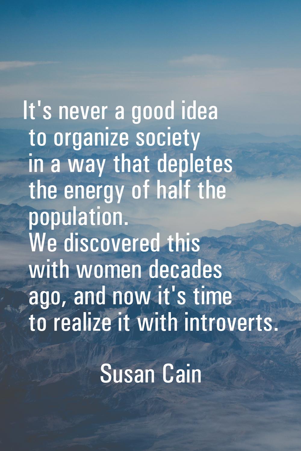 It's never a good idea to organize society in a way that depletes the energy of half the population