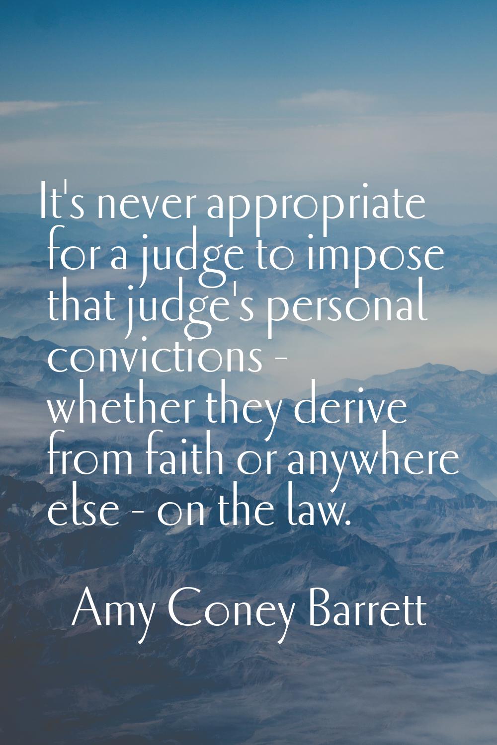 It's never appropriate for a judge to impose that judge's personal convictions - whether they deriv